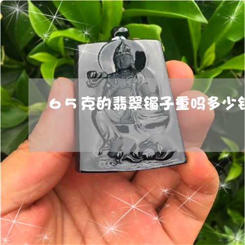 65克的翡翠镯子重吗多少钱/2023071282402