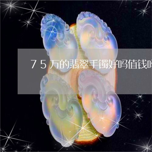 75万的翡翠手镯好吗值钱吗/2023071238460