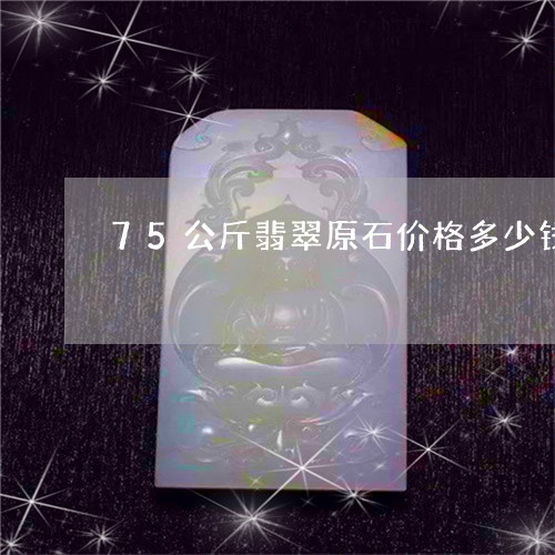 75公斤翡翠原石价格多少钱/2023071298178