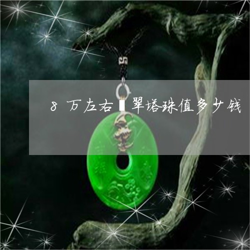 8万左右翡翠塔珠值多少钱/2023071152726