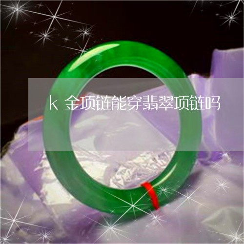 k金项链能穿翡翠项链吗/2023061815068