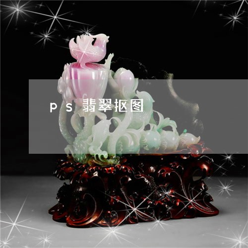 ps翡翠抠图/2023032163524 ps翡翠抠图/2023032163524
