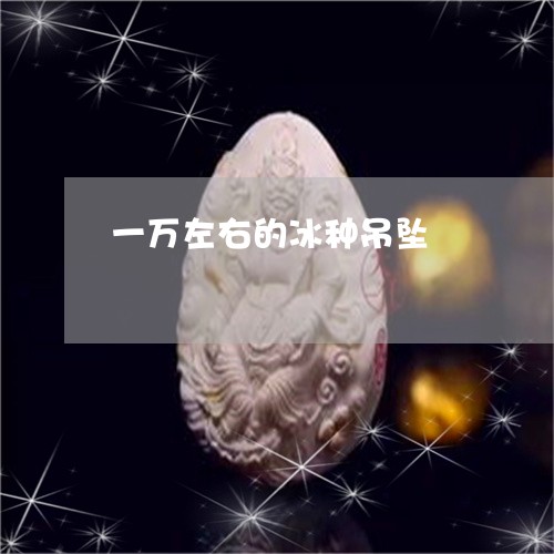 一万左右的冰种吊坠/2023060250590