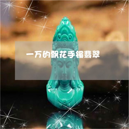 一万的飘花手镯翡翠/2023060205028