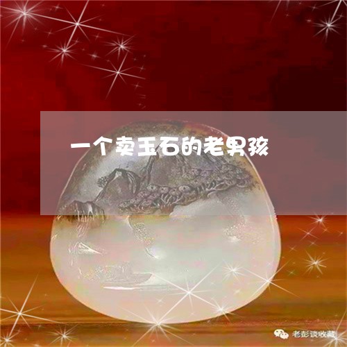 一个卖玉石的老男孩/2023060227283