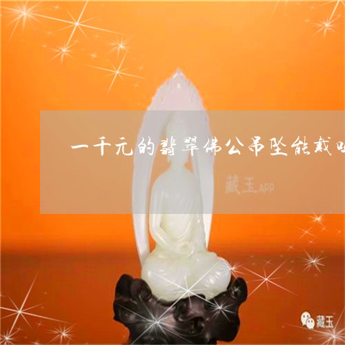 一千元的翡翠佛公吊坠能戴吗/2023071241602