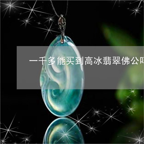 一千多能买到高冰翡翠佛公吗/2023071283595