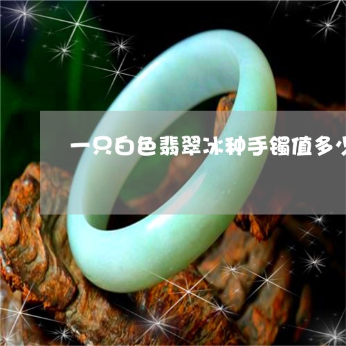 一只白色翡翠冰种手镯值多少钱/2023071261613