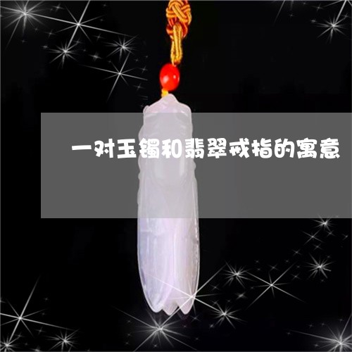 一对玉镯和翡翠戒指的寓意/2023062873036