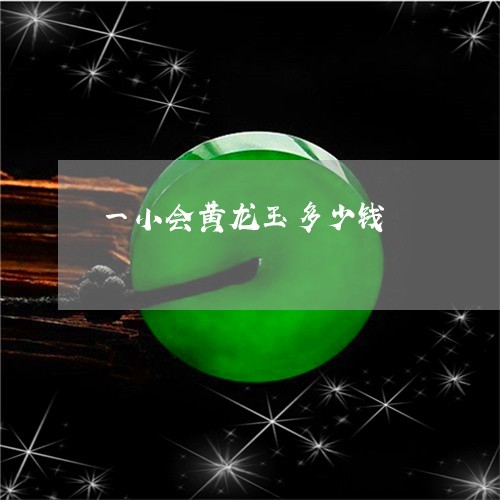 一小会黄龙玉多少钱/2023060119281