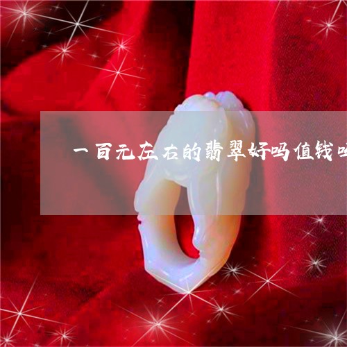 一百元左右的翡翠好吗值钱吗/2023071218168