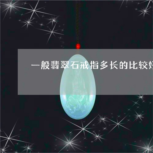 一般翡翠石戒指多长的比较好/2023071293825