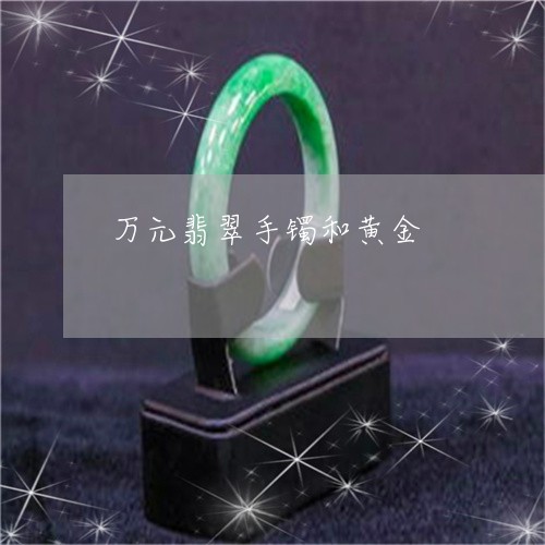 万元翡翠手镯和黄金/2023060217050 万元翡翠手镯和黄金/2023060217050
