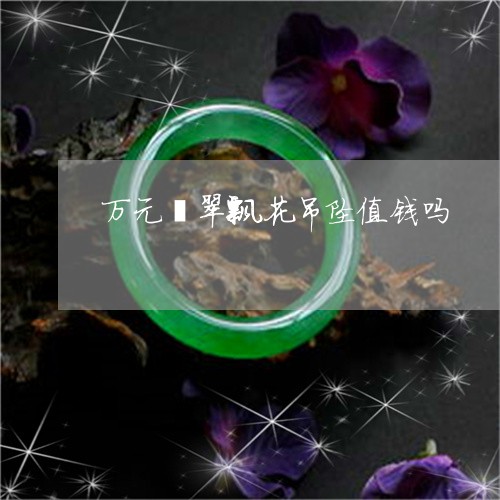 万元翡翠飘花吊坠值钱吗/2023062749272