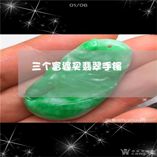 三个富婆买翡翠手镯/2023060228350