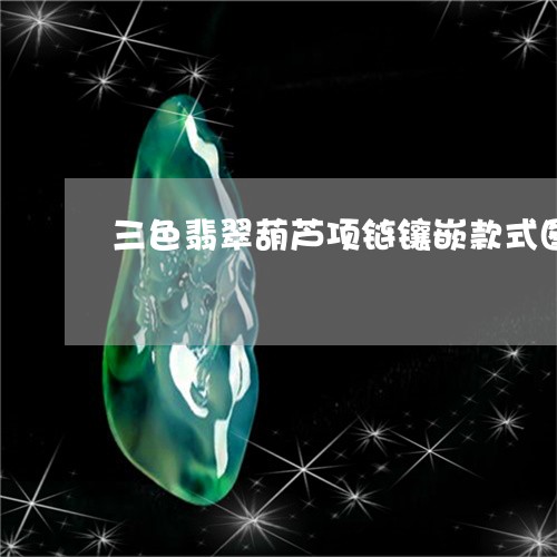 三色翡翠葫芦项链镶嵌款式图片/2023071271794