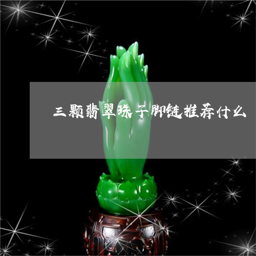 三颗翡翠珠子脚链推荐什么/2023061918470 三颗翡翠珠子脚链推荐什么/2023061918470