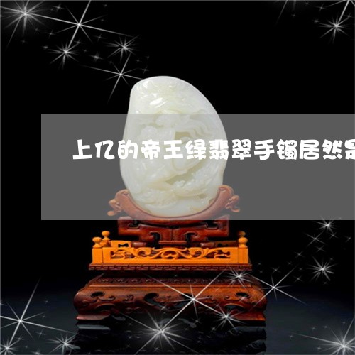 上亿的帝王绿翡翠手镯居然是假的/2023071263482