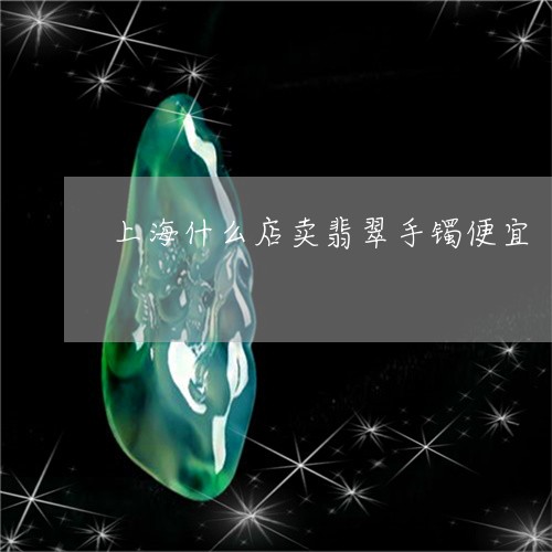 上海什么店卖翡翠手镯便宜/2023062849482