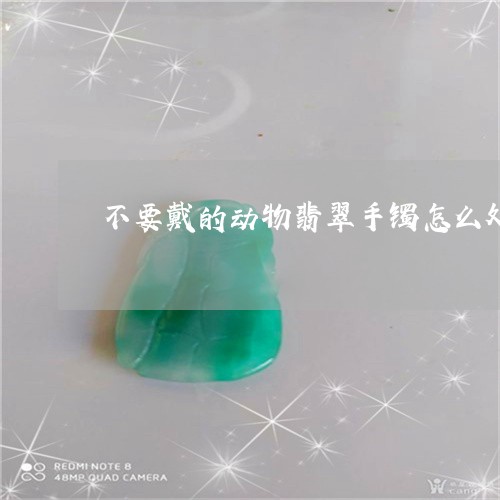 不要戴的动物翡翠手镯怎么处理/2023071238368