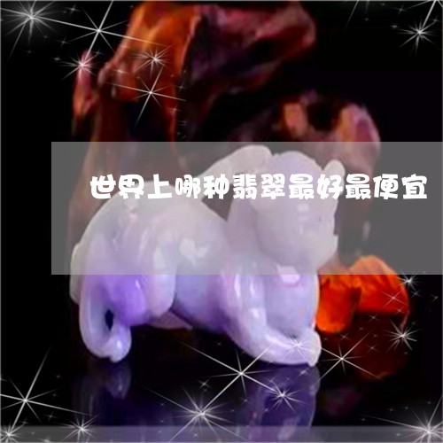 世界上哪种翡翠最好最便宜/2023062805858