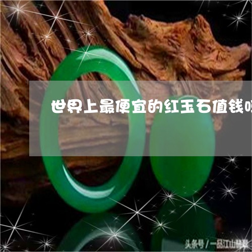 世界上最便宜的红玉石值钱吗/2023071205018