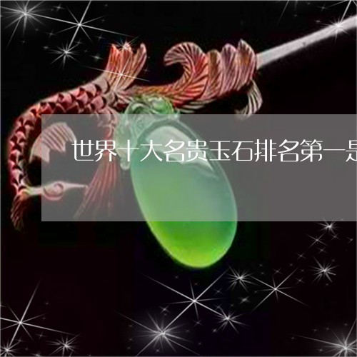 世界十大名贵玉石排名第一是谁/2023071247483