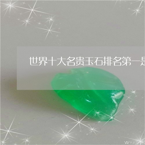 世界十大名贵玉石排名第一是谁/2023071286837