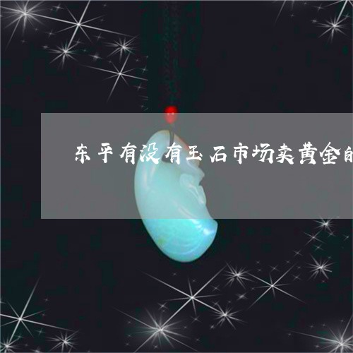 东平有没有玉石市场卖黄金的/2023063040484