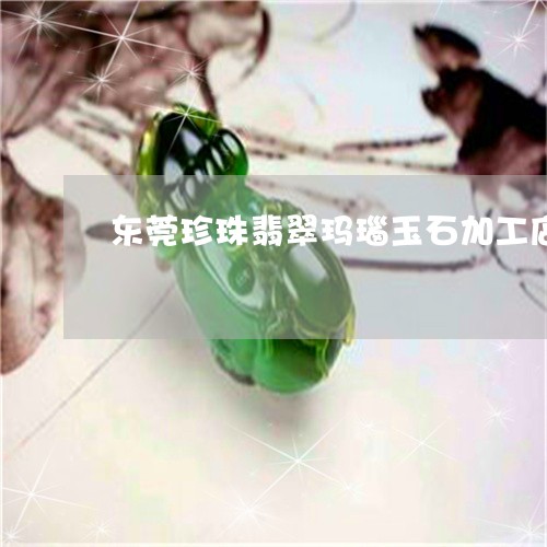 东莞珍珠翡翠玛瑙玉石加工店/2023071250794