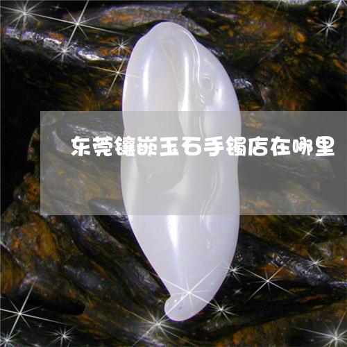 东莞镶嵌玉石手镯店在哪里/2023062905257 东莞镶嵌玉石手镯店在哪里/2023062905257