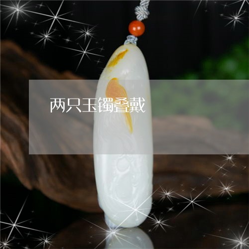 两只玉镯叠戴/2023032083737 两只玉镯叠戴/2023032083737