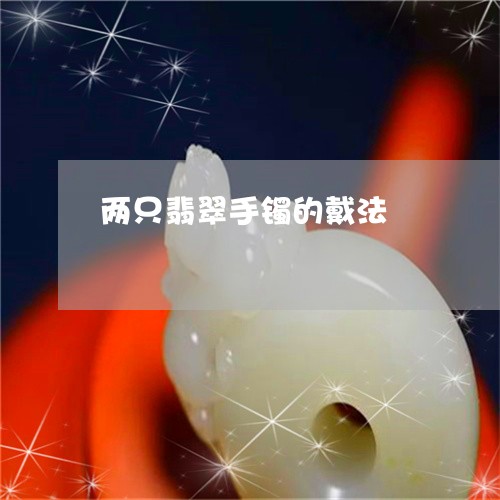 两只翡翠手镯的戴法/2023060107392