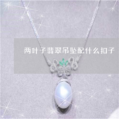 两叶子翡翠吊坠配什么扣子/2023061900503