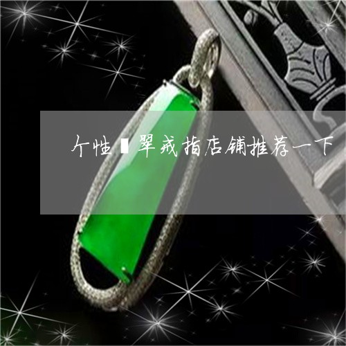 个性翡翠戒指店铺推荐一下/2023062984623