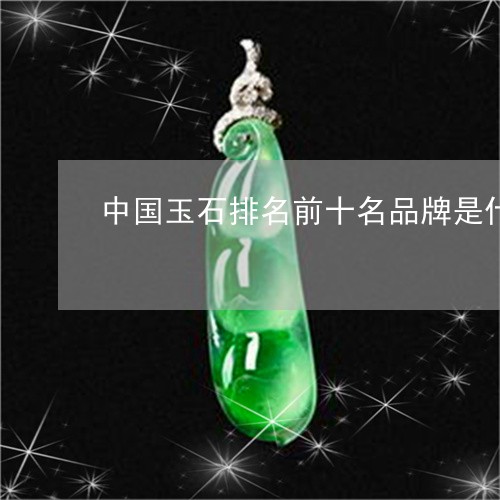 中国玉石排名前十名品牌是什么/2023071291806