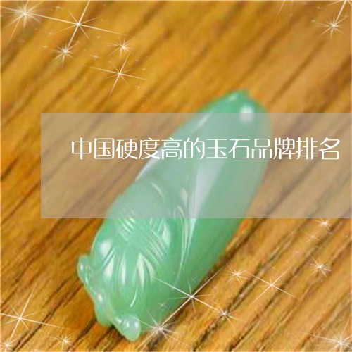 中国硬度高的玉石品牌排名/2023063046259