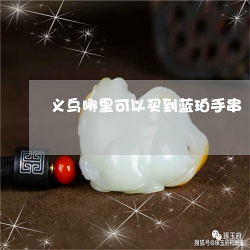 义乌哪里可以买到蓝珀手串/2023061925157
