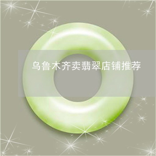乌鲁木齐卖翡翠店铺推荐/2023061827260 乌鲁木齐卖翡翠店铺推荐/2023061827260