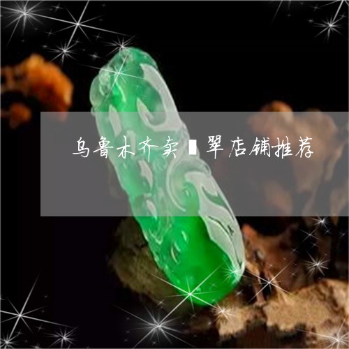 乌鲁木齐卖翡翠店铺推荐/2023061827937 乌鲁木齐卖翡翠店铺推荐/2023061827937