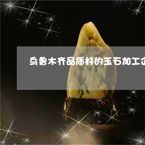 乌鲁木齐品质好的玉石加工企业/2023071237261