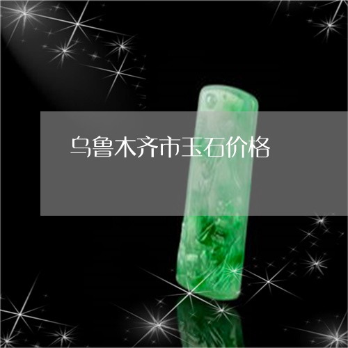 乌鲁木齐市玉石价格/2023060116149