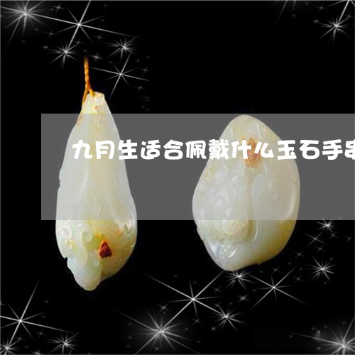 九月生适合佩戴什么玉石手串/2023071217148