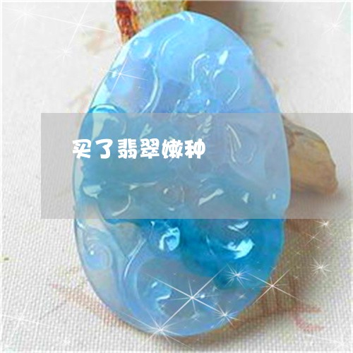 买了翡翠嫩种/2023032115825 买了翡翠嫩种/2023032115825