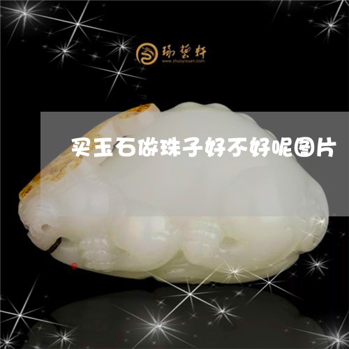 买玉石做珠子好不好呢图片/2023062940361
