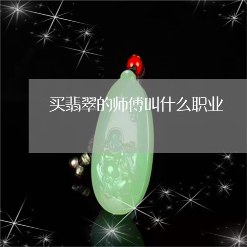 买翡翠的师傅叫什么职业/2023061971584