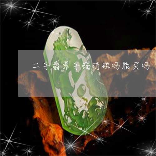 二手翡翠手镯消磁吗能买吗/2023062881483 二手翡翠手镯消磁吗能买吗/2023062881483