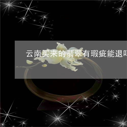 云南买来的翡翠有瑕疵能退吗/2023071237251