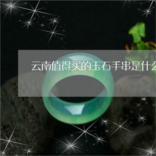 云南值得买的玉石手串是什么/2023071227380