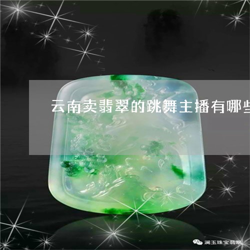 云南卖翡翠的跳舞主播有哪些/2023071218379